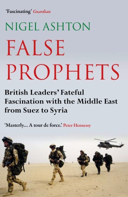 False Prophets - British Leaders' Fateful Fascination with the Middle East from Suez to Syria