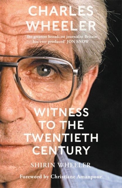 Charles Wheeler - Witness to the Twentieth Century - A Life in News. Foreword by Christiane Amanpour