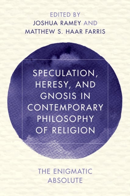 Speculation, Heresy, and Gnosis in Contemporary Philosophy of Religion - The Enigmatic Absolute