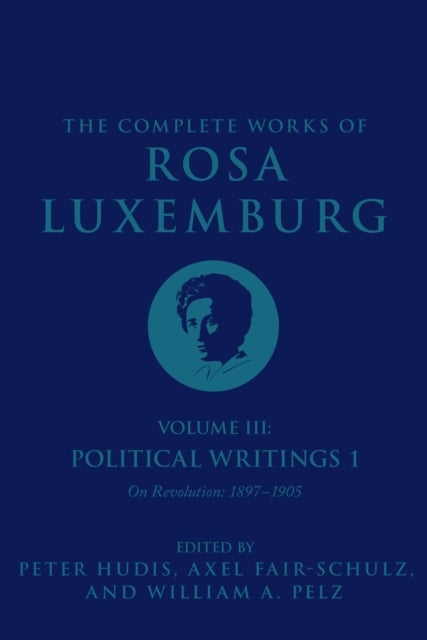 The Complete Works of Rosa Luxemburg Volume III - Political Writings 1, On Revolution 1897-1905