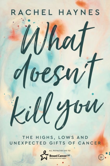 What Doesn't Kill You ... - The Highs, Lows and Unexpected Gifts of Surviving Cancer