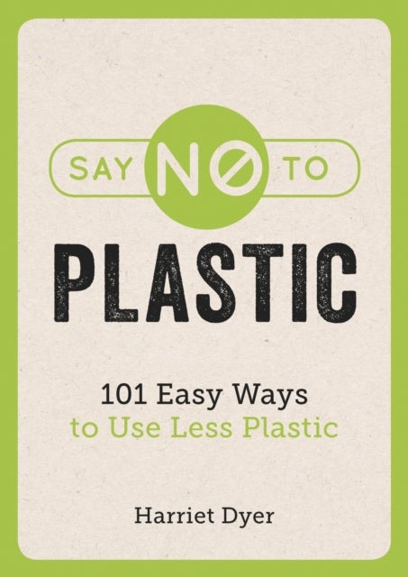 Say No to Plastic - 101 Easy Ways to Use Less Plastic
