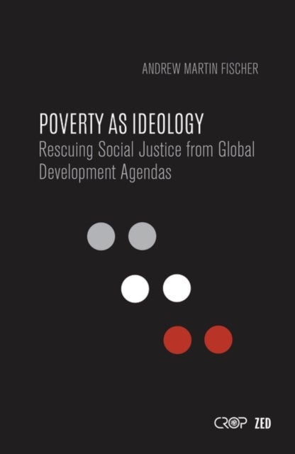 Poverty as Ideology - Rescuing Social Justice from Global Development Agendas
