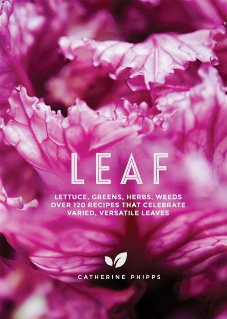 Leaf - Lettuce, Greens, Herbs, Weeds - Over 120 Recipes that Celebrate Varied, Versatile Leaves