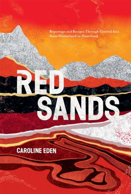 Red Sands - Reportage and Recipes Through Central Asia, from Hinterland to Heartland