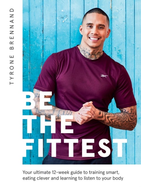 Be the Fittest - Your Ultimate 12-week Guide to Training Smart, Eating Clever and Learning to Listen to Your Body