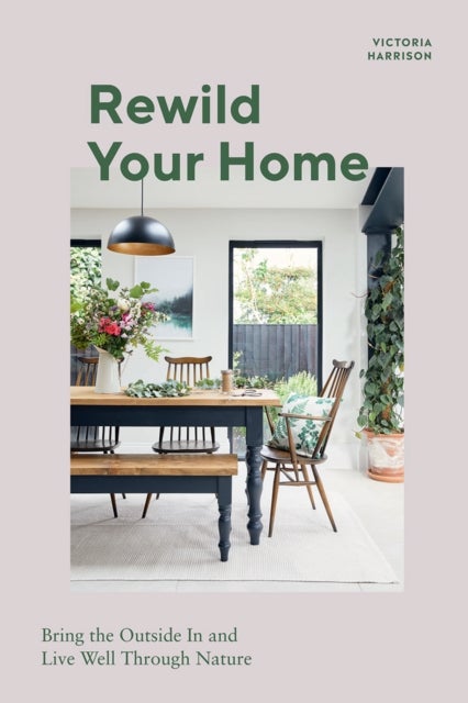 Rewild Your Home - Bring the Outside In and Live Well Through Nature
