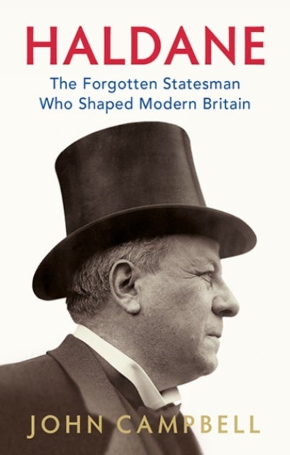 Haldane - The Forgotten Statesman Who Shaped Modern Britain