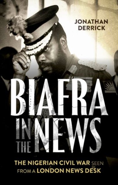 Biafra in the News - The Nigerian Civil War Seen from a London News Desk