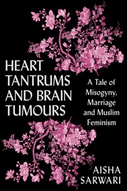 Heart Tantrums and Brain Tumours - A Tale of Misogyny, Marriage and Muslim Feminism