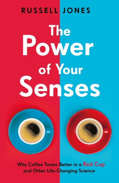 The Power of Your Senses - Why Coffee Tastes Better in a Red Cup and Other Life-Changing Science