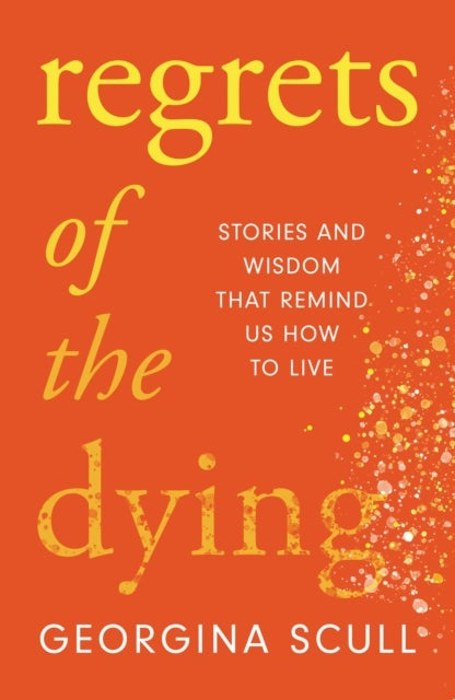 Regrets of the Dying - Stories and Wisdom That Remind Us How to Live
