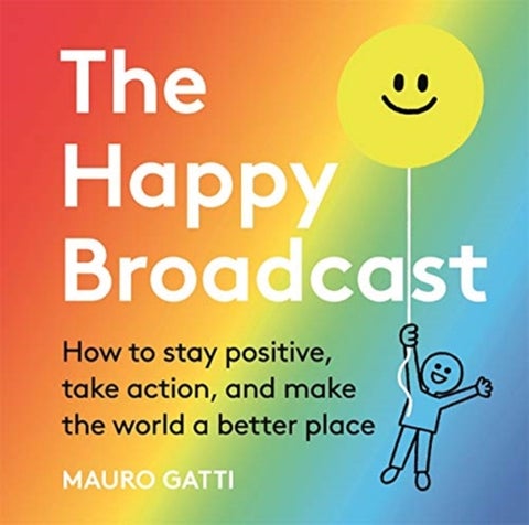 The Happy Broadcast - How to stay positive, take action, and make the world a better place