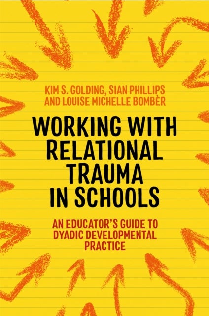Working with Relational Trauma in Schools - An Educator's Guide to Using Dyadic Developmental Practice