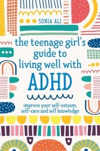 The Teenage Girl's Guide to Living Well with ADHD - Improve your Self-Esteem, Self-Care and Self Knowledge