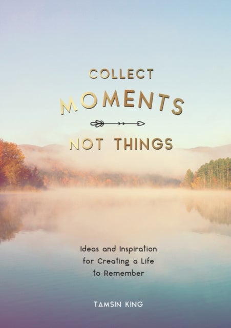Collect Moments, Not Things - Ideas and Inspiration for Creating a Life to Remember, With Pages to Record Your Experiences