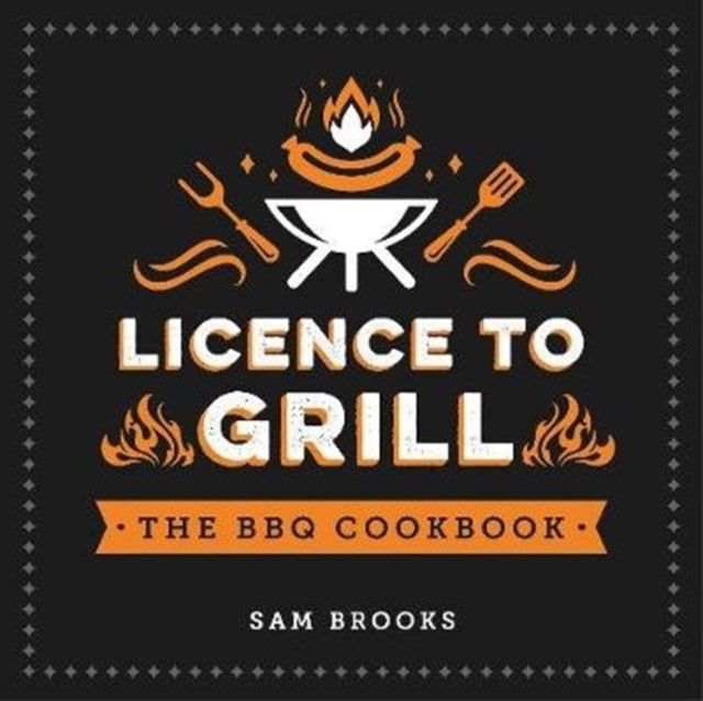 Licence to Grill - Savoury and Sweet Recipes for the Ultimate BBQ Spread