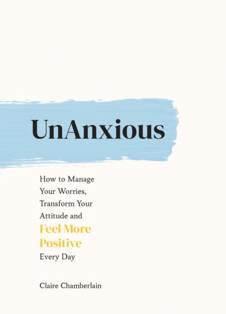 UnAnxious - How to Manage Your Worries, Transform Your Attitude and Feel More Positive Every Day