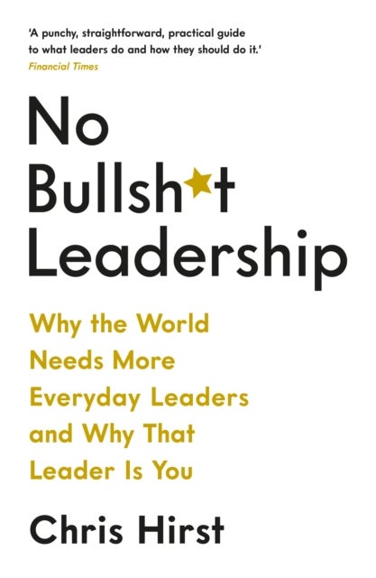 No Bullsh*t Leadership - Why the World Needs More Everyday Leaders and Why That Leader Is You