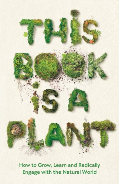 This Book is a Plant - How to Grow, Learn and Radically Engage with the Natural World