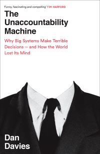 The Unaccountability Machine - Why Big Systems Make Terrible Decisions - and How The World Lost its Mind