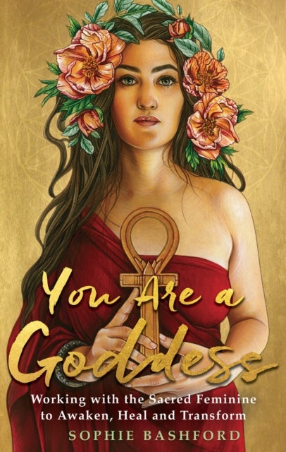 You Are a Goddess - Working with the Sacred Feminine to Awaken, Heal and Transform