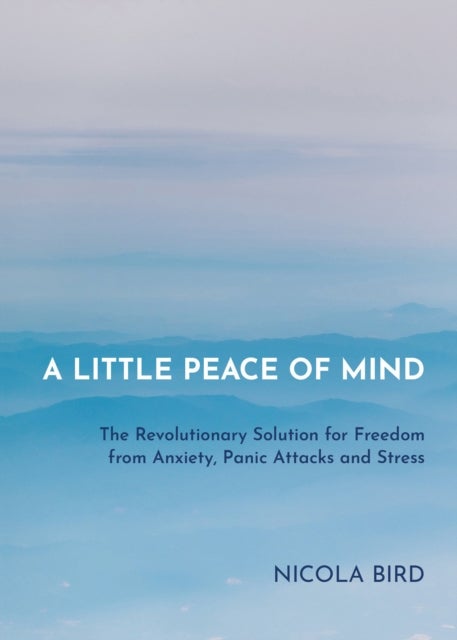 A Little Peace of Mind - The Revolutionary Solution for Freedom from Anxiety, Panic Attacks and Stress