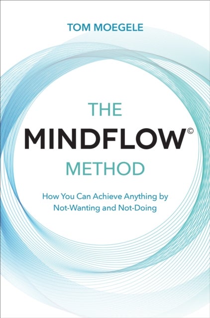 The MINDFLOW¿ Method - How You Can Achieve Anything by Not-Wanting and Not-Doing