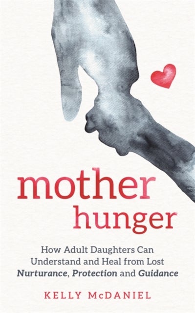 Mother Hunger - How Adult Daughters Can Understand and Heal from Lost Nurturance, Protection and Guidance