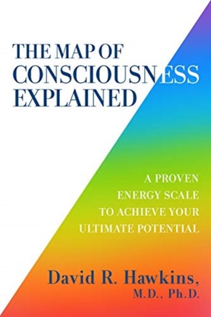 The Map of Consciousness Explained - A Proven Energy Scale to Actualize Your Ultimate Potential