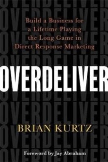 Overdeliver - Build a Business for a Lifetime Playing the Long Game in Direct Response Marketing
