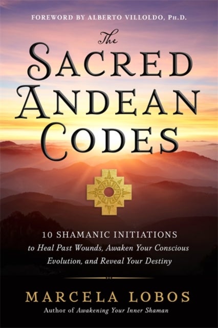 The Sacred Andean Codes - 10 Shamanic Initiations to Heal Past Wounds, Awaken Your Conscious Evolution and Reveal Your Destiny
