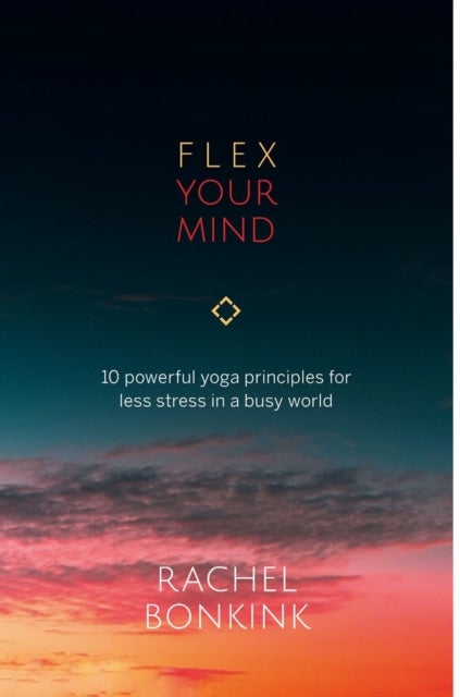 Flex Your Mind - 10 powerful Yoga principles for less stress in a busy world