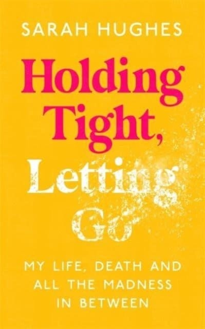 Holding Tight, Letting Go - My Life, Death and All the Madness In Between
