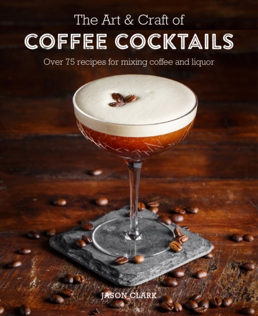 The Art & Craft of Coffee Cocktails - Over 80 Recipes for Mixing Coffee and Liquor