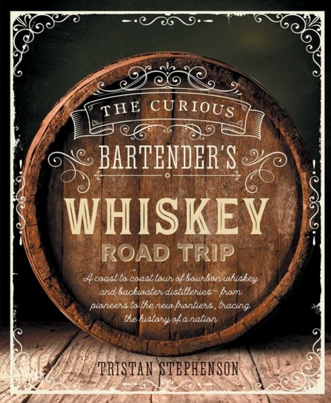 The Curious Bartender's Whiskey Road Trip - A Coast to Coast Tour of the Most Exciting Whiskey Distilleries in the Us, from Small-Scale Craft Op
