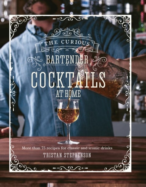 The Curious Bartender: Cocktails At Home - More Than 75 Recipes for Classic and Iconic Drinks