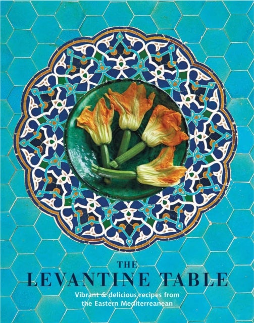 The Levantine Table - Vibrant and Delicious Recipes from the Eastern Mediterreanean and Beyond