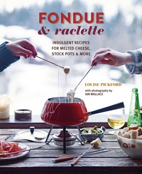 Fondue & Raclette - Indulgent Recipes for Melted Cheese, Stock Pots & More