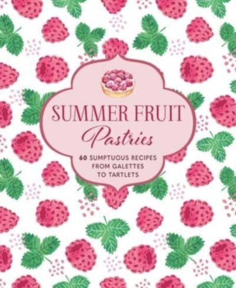 Summer Fruit Pastries - 60 Sumptuous Recipes from Galettes to Tartlets