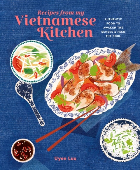 Recipes from My Vietnamese Kitchen - Authentic Food to Awaken the Senses & Feed the Soul