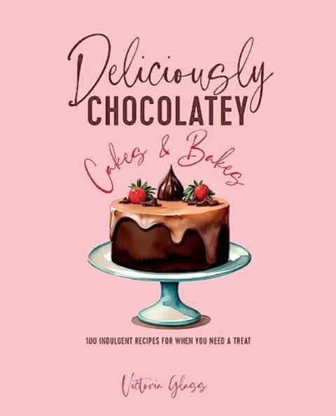 Deliciously Chocolatey Cakes & Bakes - 100 Indulgent Recipes for When You Need a Treat