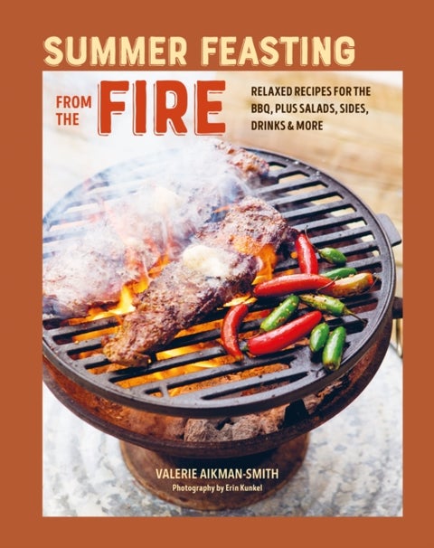Summer Feasting from the Fire - Relaxed Recipes for the Bbq, Plus Salads, Sides, Drinks & More