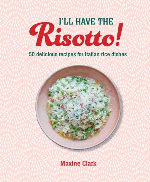 I'll Have the Risotto! - 50 Delicious Recipes for Italian Rice Dishes
