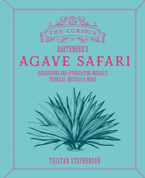 The Curious Bartender¿s Agave Safari - Discovering and Appreciating Mexico¿s Tequilas, Mezcals & More
