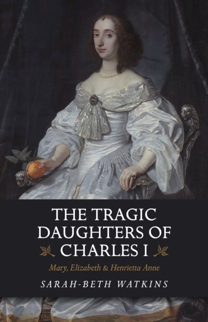 The Tragic Daughters of Charles I - Mary, Elizabeth & Henrietta Anne