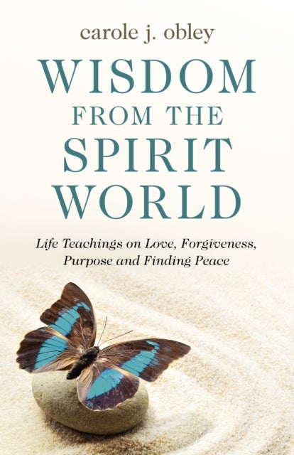 Wisdom From the Spirit World - Life Teachings on Love, Forgiveness, Purpose and Finding Peace