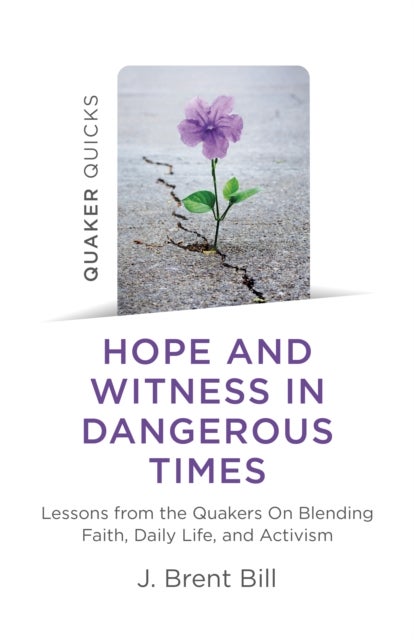 Quaker Quicks - Hope and Witness in Dangerous Times - Lessons from the Quakers On Blending Faith, Daily Life, and Activism