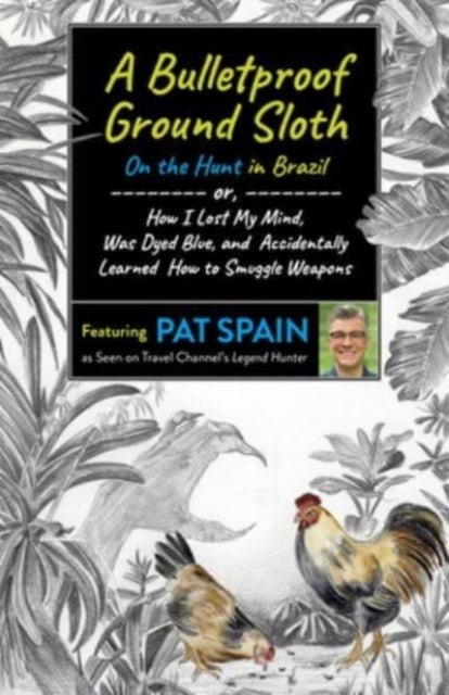 Bulletproof Ground Sloth: On the Hunt in Brazil, A - or, How I Lost My Mind, Was Dyed Blue, and Accidentally Learned How to Smuggle Weapons