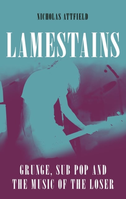 Lamestains - Grunge, Sub Pop and the Music of the Loser
